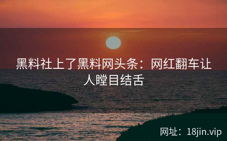 黑料社上了黑料网头条：网红翻车让人瞠目结舌