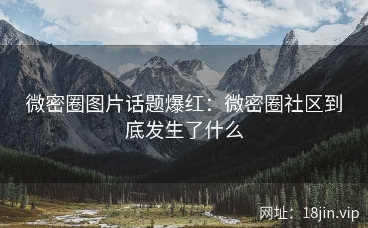 微密圈图片话题爆红：微密圈社区到底发生了什么