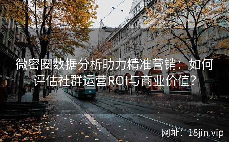 微密圈数据分析助力精准营销：如何评估社群运营ROI与商业价值？