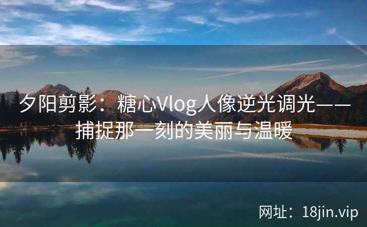 夕阳剪影：糖心Vlog人像逆光调光——捕捉那一刻的美丽与温暖