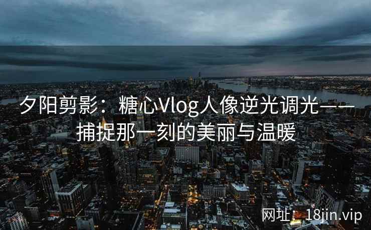 夕阳剪影：糖心Vlog人像逆光调光——捕捉那一刻的美丽与温暖
