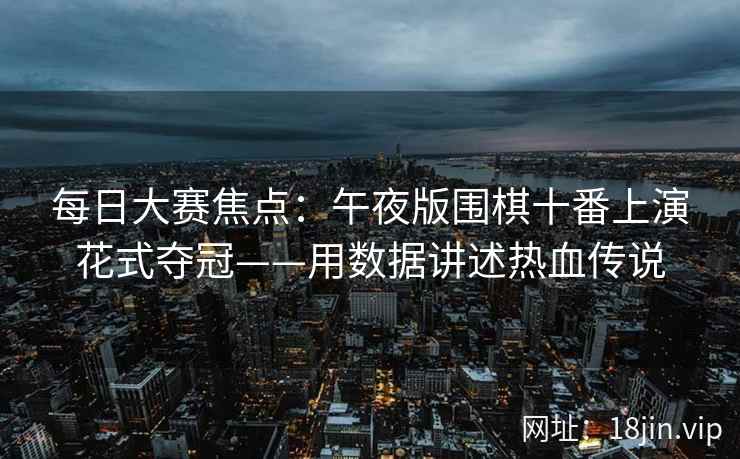 每日大赛焦点：午夜版围棋十番上演花式夺冠——用数据讲述热血传说