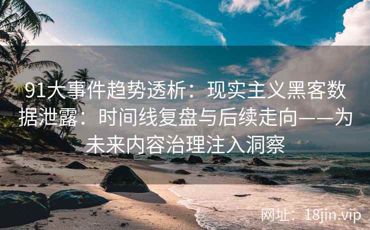 91大事件趋势透析：现实主义黑客数据泄露：时间线复盘与后续走向——为未来内容治理注入洞察