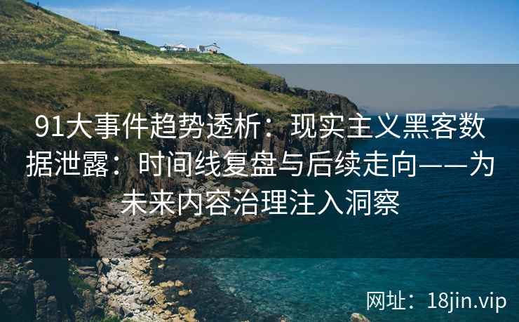 91大事件趋势透析：现实主义黑客数据泄露：时间线复盘与后续走向——为未来内容治理注入洞察