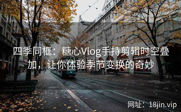 四季同框：糖心Vlog手持剪辑时空叠加，让你体验季节变换的奇妙
