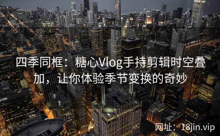 四季同框：糖心Vlog手持剪辑时空叠加，让你体验季节变换的奇妙