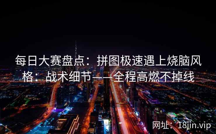 每日大赛盘点：拼图极速遇上烧脑风格：战术细节——全程高燃不掉线