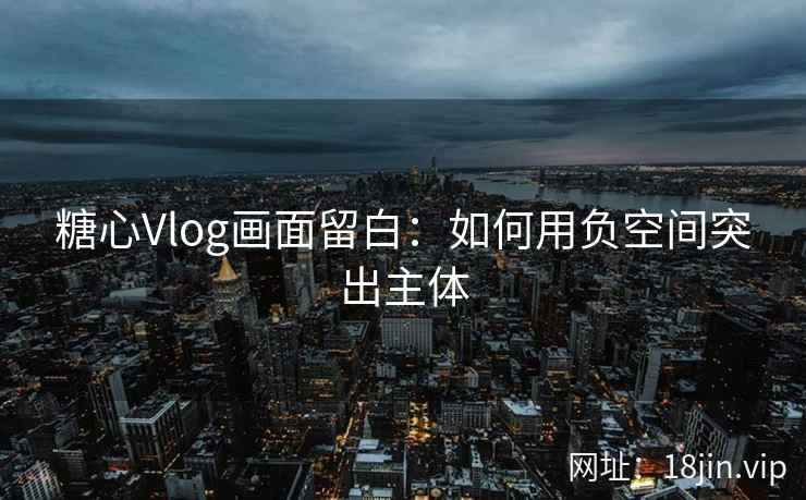 糖心Vlog画面留白：如何用负空间突出主体