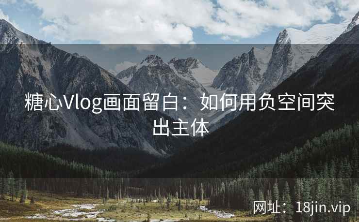 糖心Vlog画面留白：如何用负空间突出主体