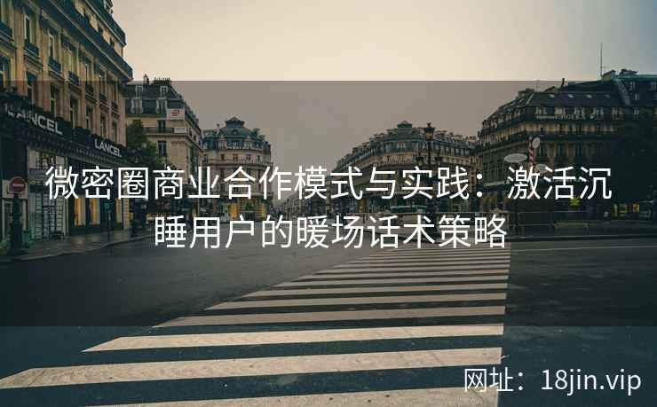 微密圈商业合作模式与实践：激活沉睡用户的暖场话术策略