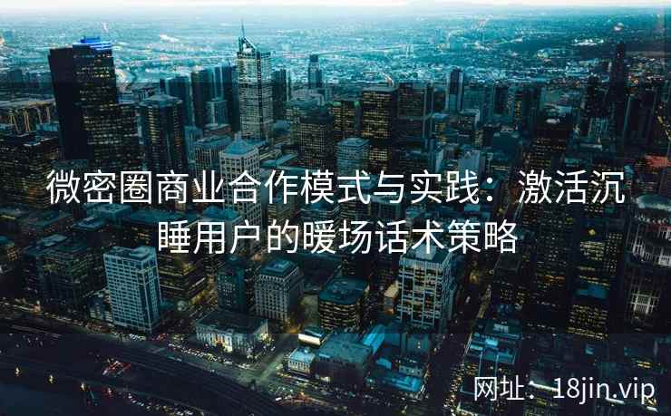 微密圈商业合作模式与实践：激活沉睡用户的暖场话术策略
