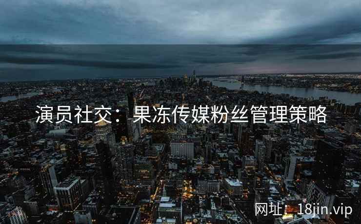 演员社交：果冻传媒粉丝管理策略
