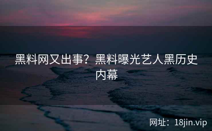黑料网又出事？黑料曝光艺人黑历史内幕