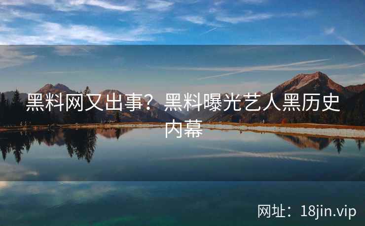 黑料网又出事？黑料曝光艺人黑历史内幕
