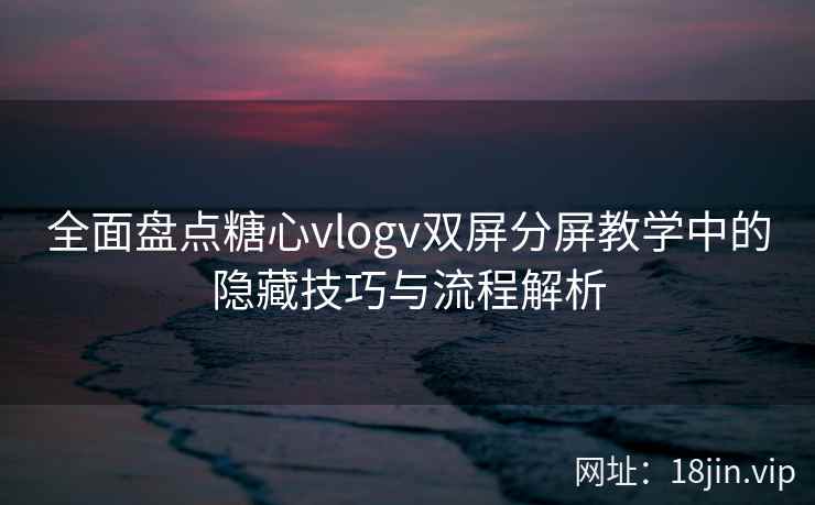 全面盘点糖心vlogv双屏分屏教学中的隐藏技巧与流程解析