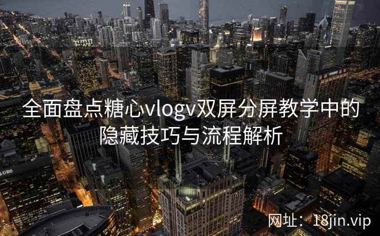 全面盘点糖心vlogv双屏分屏教学中的隐藏技巧与流程解析