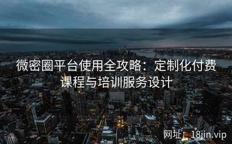 微密圈平台使用全攻略：定制化付费课程与培训服务设计