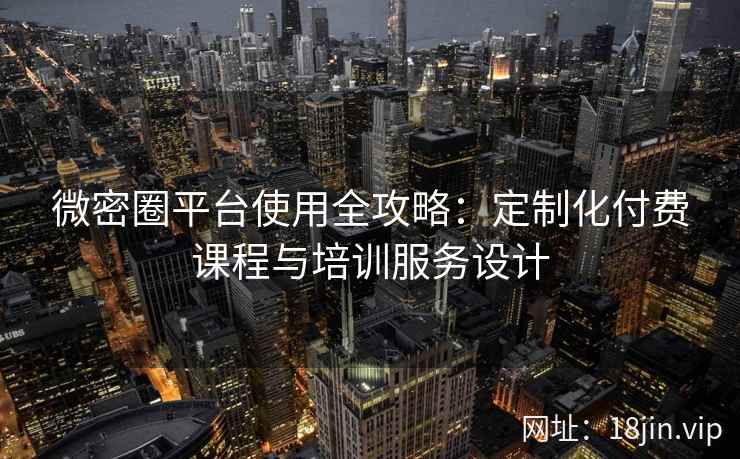 微密圈平台使用全攻略：定制化付费课程与培训服务设计