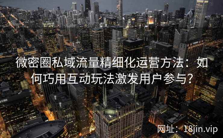 微密圈私域流量精细化运营方法：如何巧用互动玩法激发用户参与？
