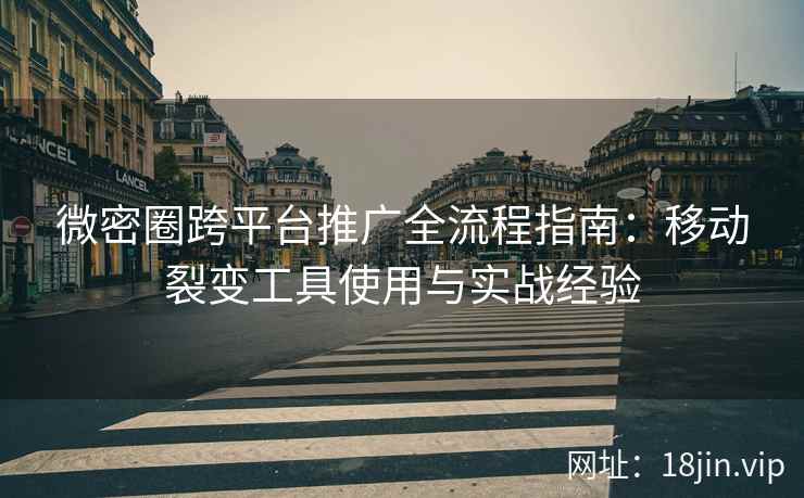 微密圈跨平台推广全流程指南：移动裂变工具使用与实战经验