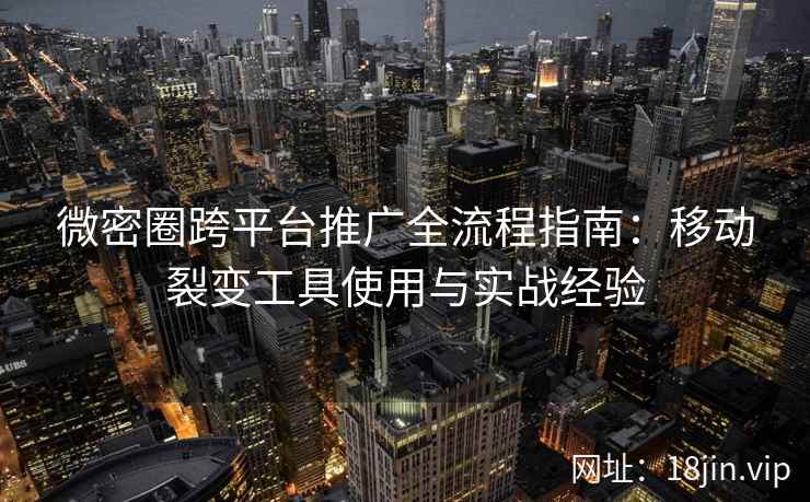 微密圈跨平台推广全流程指南：移动裂变工具使用与实战经验