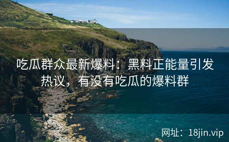 吃瓜群众最新爆料：黑料正能量引发热议，有没有吃瓜的爆料群