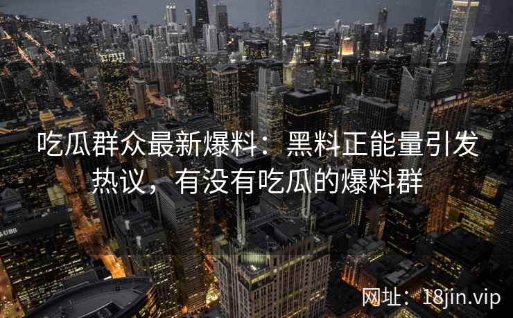 吃瓜群众最新爆料：黑料正能量引发热议，有没有吃瓜的爆料群
