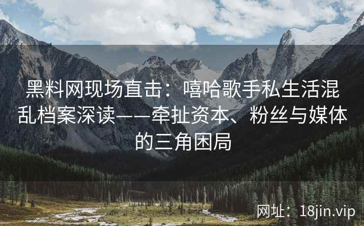 黑料网现场直击：嘻哈歌手私生活混乱档案深读——牵扯资本、粉丝与媒体的三角困局