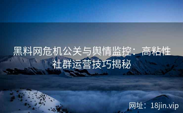 黑料网危机公关与舆情监控：高粘性社群运营技巧揭秘