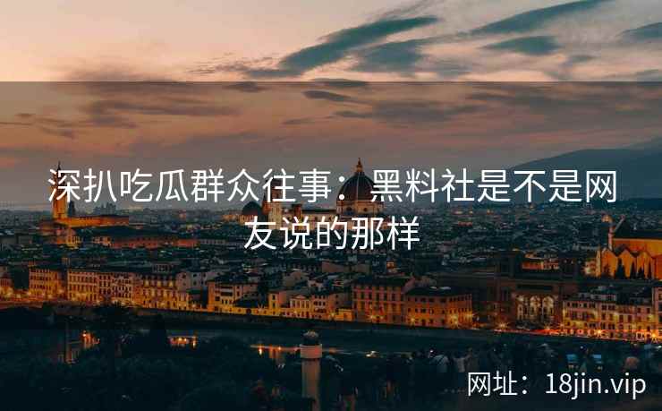 深扒吃瓜群众往事：黑料社是不是网友说的那样