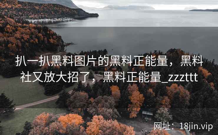 扒一扒黑料图片的黑料正能量，黑料社又放大招了，黑料正能量_zzzttt