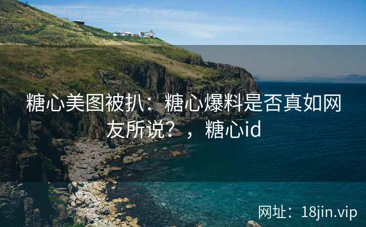 糖心美图被扒：糖心爆料是否真如网友所说？，糖心id