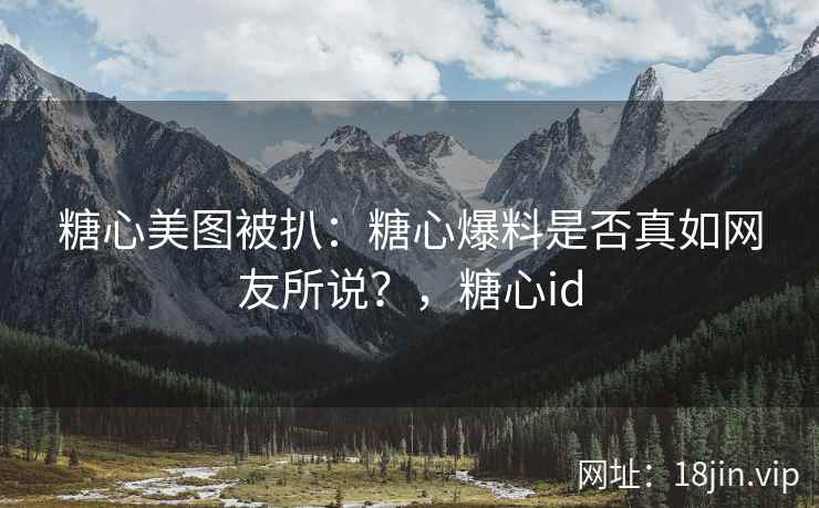 糖心美图被扒：糖心爆料是否真如网友所说？，糖心id