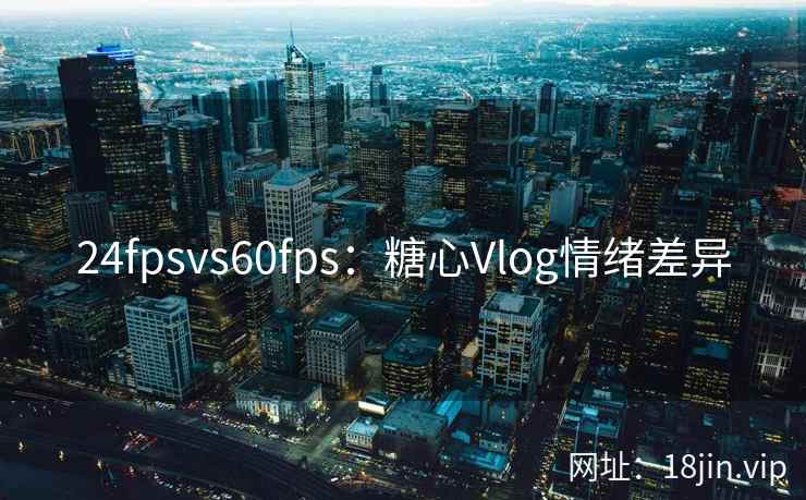 24fpsvs60fps：糖心Vlog情绪差异