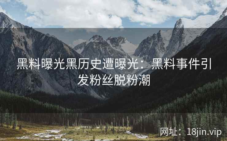 黑料曝光黑历史遭曝光：黑料事件引发粉丝脱粉潮