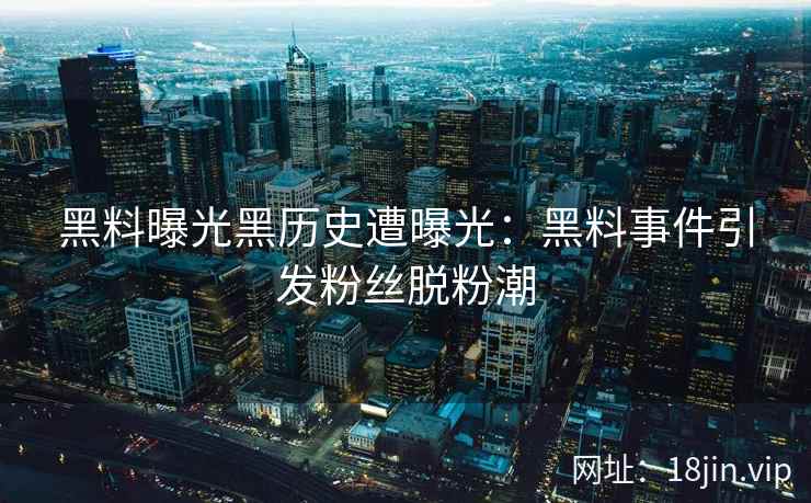 黑料曝光黑历史遭曝光：黑料事件引发粉丝脱粉潮