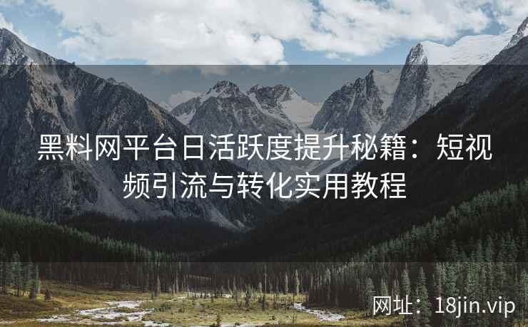 黑料网平台日活跃度提升秘籍：短视频引流与转化实用教程