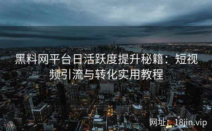 黑料网平台日活跃度提升秘籍：短视频引流与转化实用教程