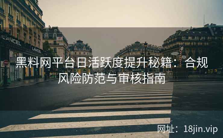 黑料网平台日活跃度提升秘籍：合规风险防范与审核指南