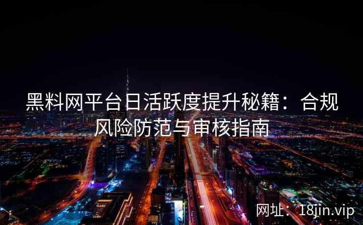 黑料网平台日活跃度提升秘籍：合规风险防范与审核指南