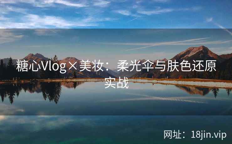 糖心Vlog×美妆：柔光伞与肤色还原实战