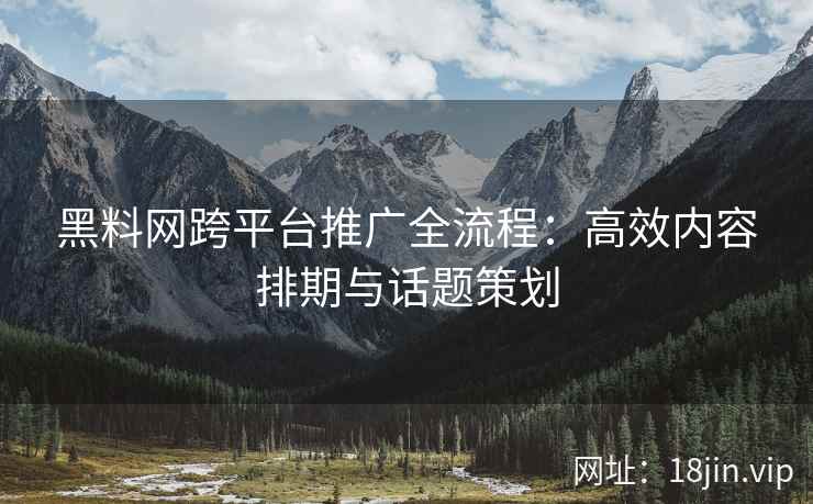 黑料网跨平台推广全流程：高效内容排期与话题策划