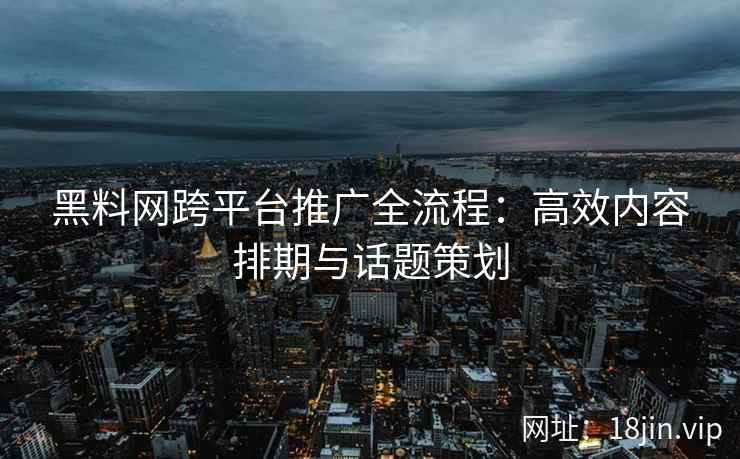 黑料网跨平台推广全流程：高效内容排期与话题策划
