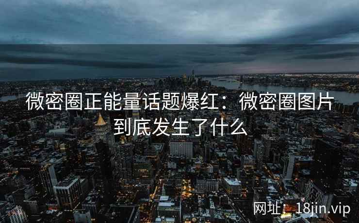 微密圈正能量话题爆红：微密圈图片到底发生了什么