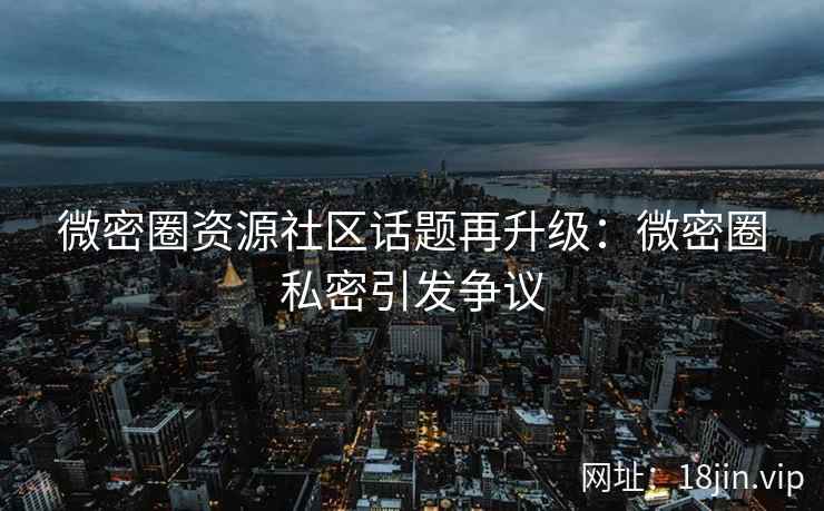 微密圈资源社区话题再升级：微密圈私密引发争议