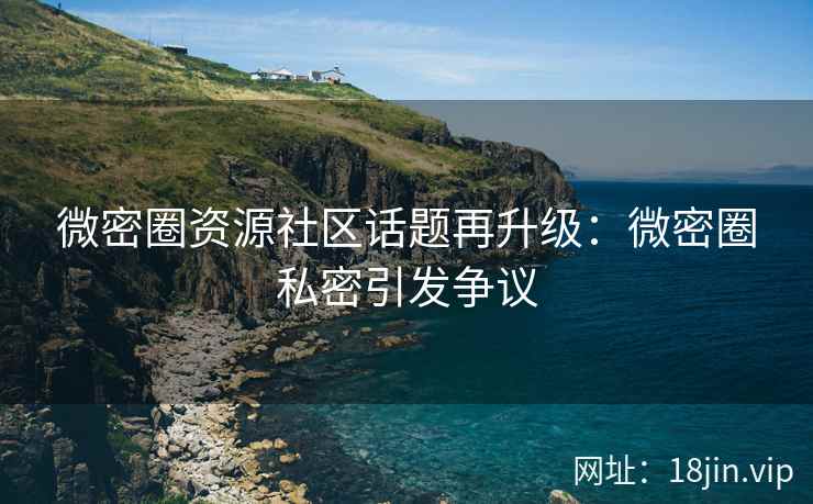 微密圈资源社区话题再升级：微密圈私密引发争议