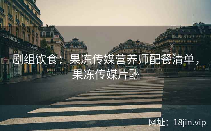 剧组饮食：果冻传媒营养师配餐清单，果冻传媒片酬