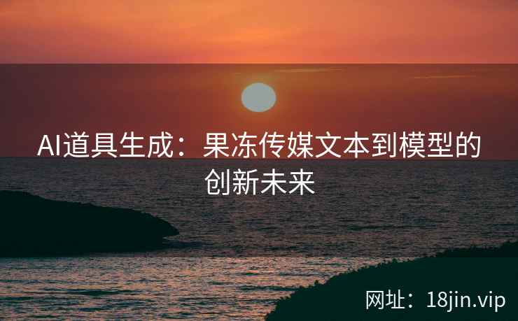 AI道具生成：果冻传媒文本到模型的创新未来