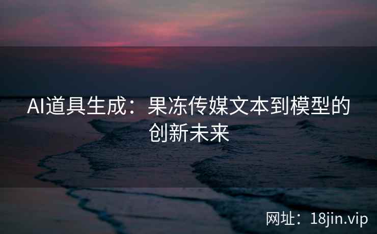 AI道具生成：果冻传媒文本到模型的创新未来