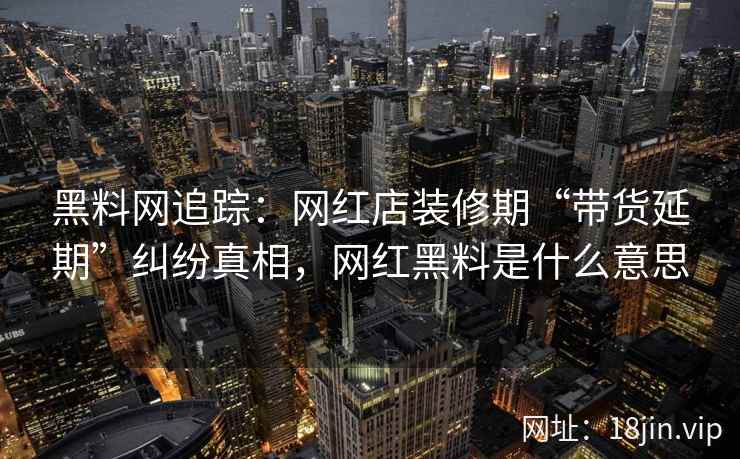 黑料网追踪：网红店装修期“带货延期”纠纷真相，网红黑料是什么意思